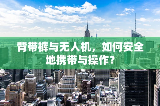 背带裤与无人机，如何安全地携带与操作？