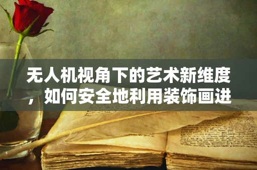 无人机视角下的艺术新维度，如何安全地利用装饰画进行空中摄影？