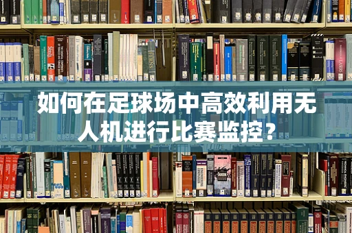 如何在足球场中高效利用无人机进行比赛监控？