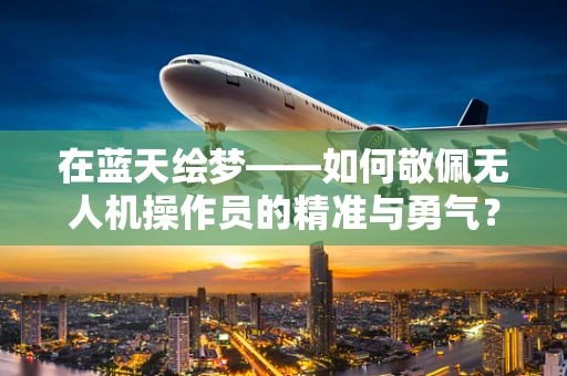 在蓝天绘梦——如何敬佩无人机操作员的精准与勇气？