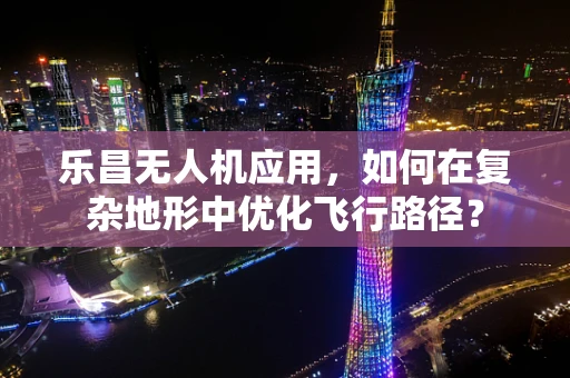 乐昌无人机应用，如何在复杂地形中优化飞行路径？
