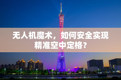 无人机魔术，如何安全实现精准空中定格？