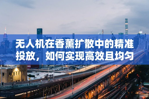 无人机在香薰扩散中的精准投放，如何实现高效且均匀的香氛覆盖？