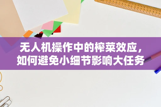 无人机操作中的榨菜效应，如何避免小细节影响大任务？
