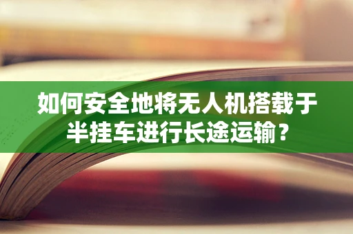 如何安全地将无人机搭载于半挂车进行长途运输？