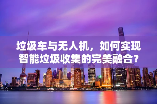 垃圾车与无人机，如何实现智能垃圾收集的完美融合？