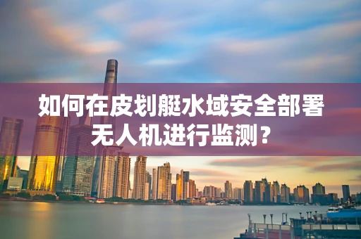如何在皮划艇水域安全部署无人机进行监测？