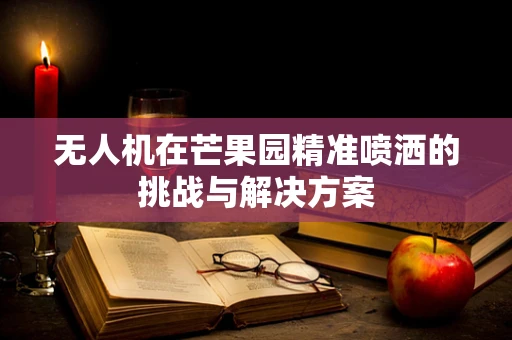 无人机在芒果园精准喷洒的挑战与解决方案