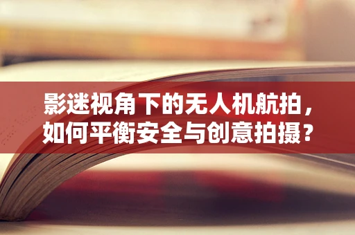 影迷视角下的无人机航拍，如何平衡安全与创意拍摄？