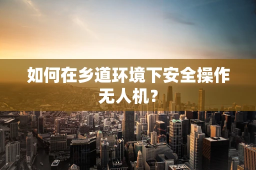 如何在乡道环境下安全操作无人机？