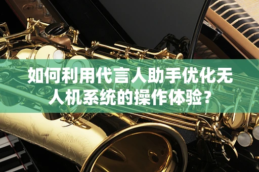 如何利用代言人助手优化无人机系统的操作体验？