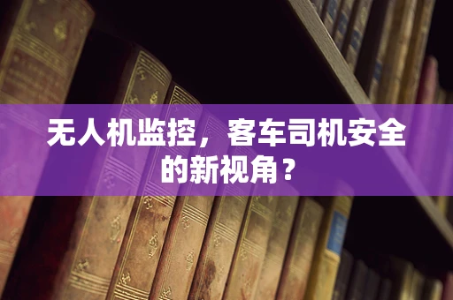 无人机监控，客车司机安全的新视角？