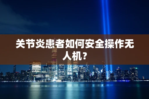 关节炎患者如何安全操作无人机？