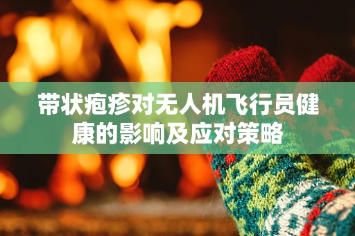 带状疱疹对无人机飞行员健康的影响及应对策略