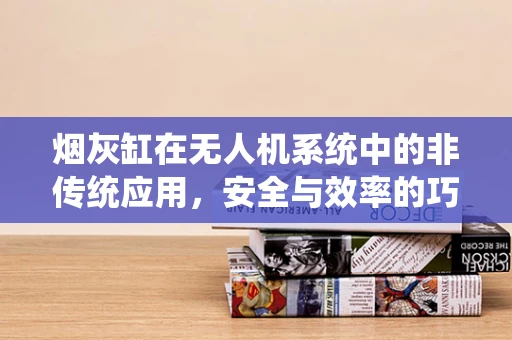 烟灰缸在无人机系统中的非传统应用，安全与效率的巧妙结合