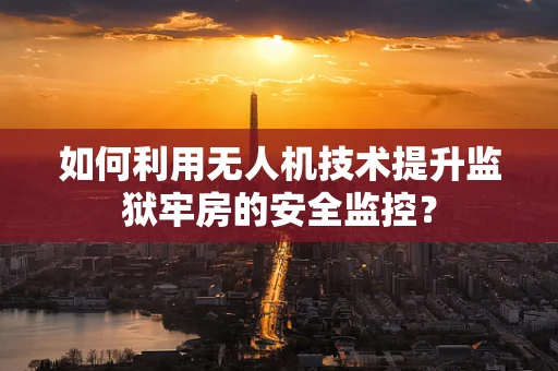 如何利用无人机技术提升监狱牢房的安全监控？