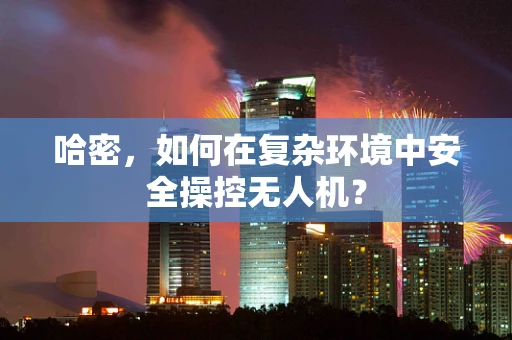 哈密，如何在复杂环境中安全操控无人机？