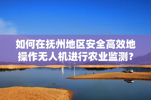 如何在抚州地区安全高效地操作无人机进行农业监测？