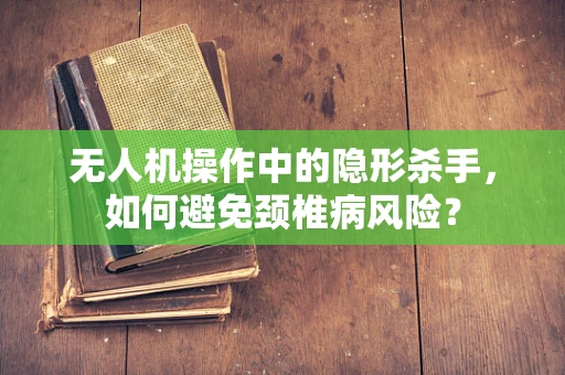无人机操作中的隐形杀手，如何避免颈椎病风险？