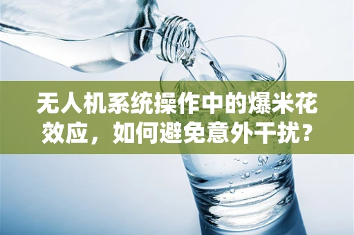 无人机系统操作中的爆米花效应，如何避免意外干扰？