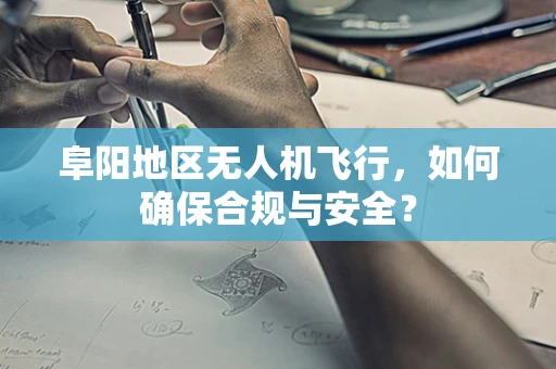 阜阳地区无人机飞行，如何确保合规与安全？