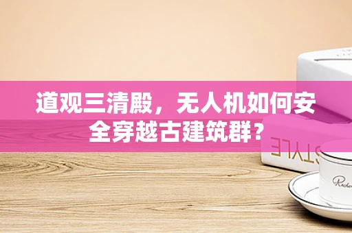 道观三清殿，无人机如何安全穿越古建筑群？