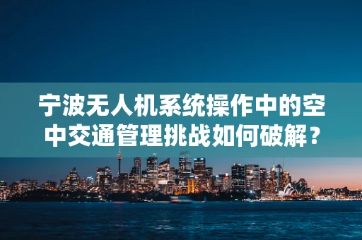 宁波无人机系统操作中的空中交通管理挑战如何破解？