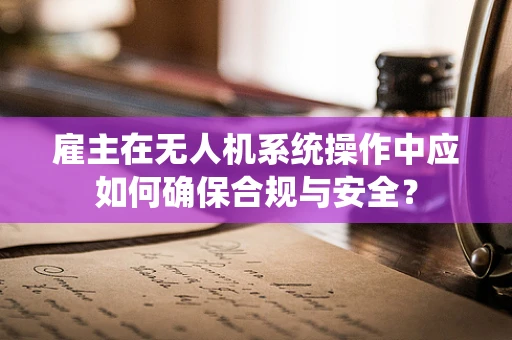 雇主在无人机系统操作中应如何确保合规与安全？