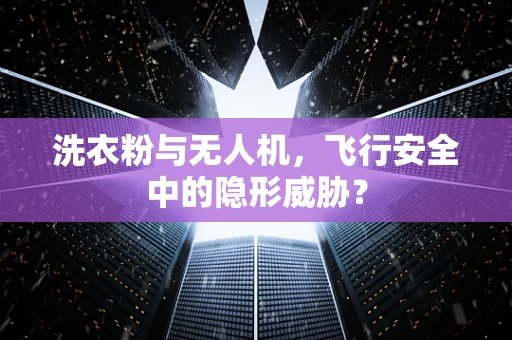 洗衣粉与无人机，飞行安全中的隐形威胁？