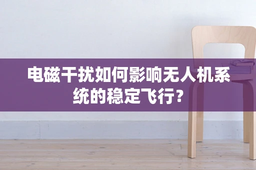 电磁干扰如何影响无人机系统的稳定飞行？