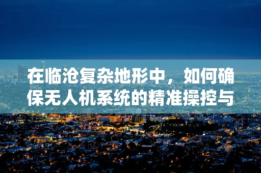 在临沧复杂地形中，如何确保无人机系统的精准操控与安全飞行？
