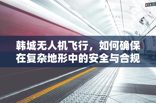 韩城无人机飞行，如何确保在复杂地形中的安全与合规？