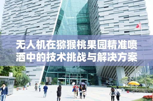 无人机在猕猴桃果园精准喷洒中的技术挑战与解决方案