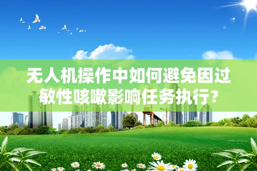 无人机操作中如何避免因过敏性咳嗽影响任务执行？