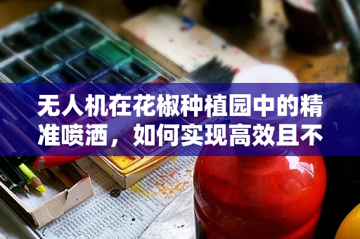 无人机在花椒种植园中的精准喷洒，如何实现高效且不损害作物的操作？