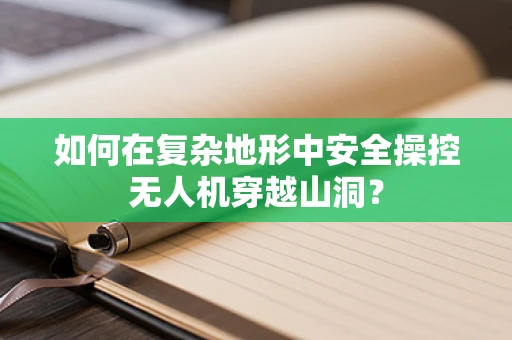 如何在复杂地形中安全操控无人机穿越山洞？