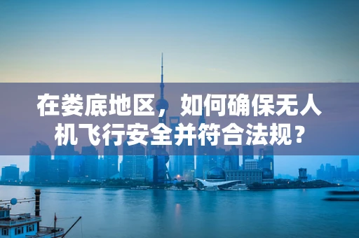 在娄底地区，如何确保无人机飞行安全并符合法规？