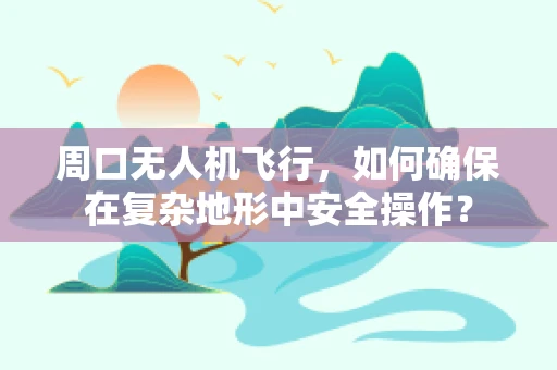 周口无人机飞行，如何确保在复杂地形中安全操作？