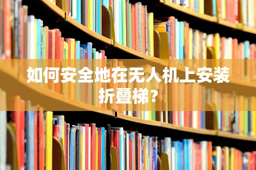 如何安全地在无人机上安装折叠梯？