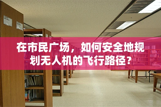 在市民广场，如何安全地规划无人机的飞行路径？