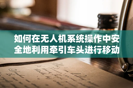如何在无人机系统操作中安全地利用牵引车头进行移动？