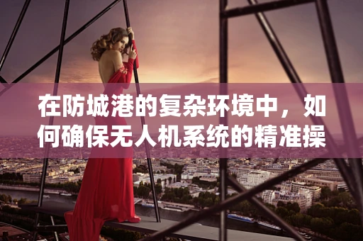 在防城港的复杂环境中，如何确保无人机系统的精准操控与安全飞行？