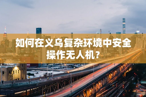 如何在义乌复杂环境中安全操作无人机？