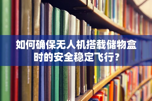 如何确保无人机搭载储物盒时的安全稳定飞行？