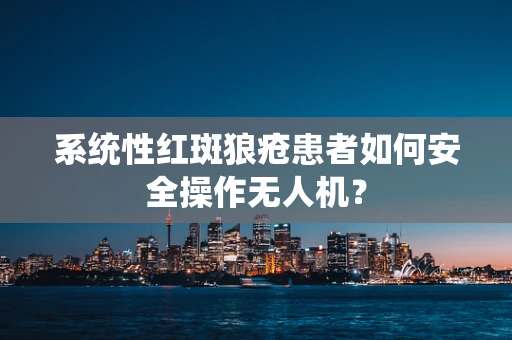 系统性红斑狼疮患者如何安全操作无人机？