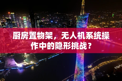 厨房置物架，无人机系统操作中的隐形挑战？