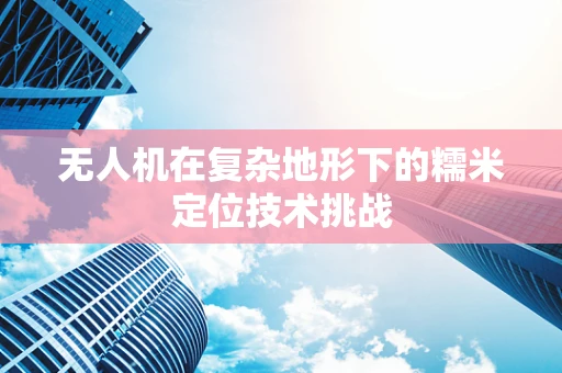 无人机在复杂地形下的糯米定位技术挑战