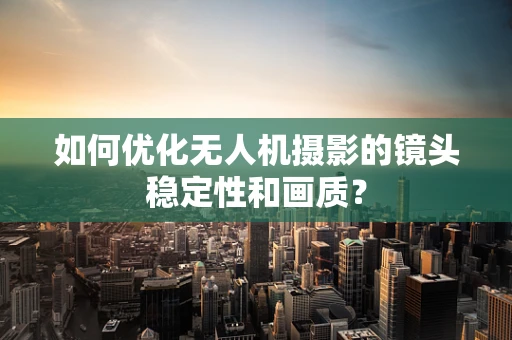 如何优化无人机摄影的镜头稳定性和画质？