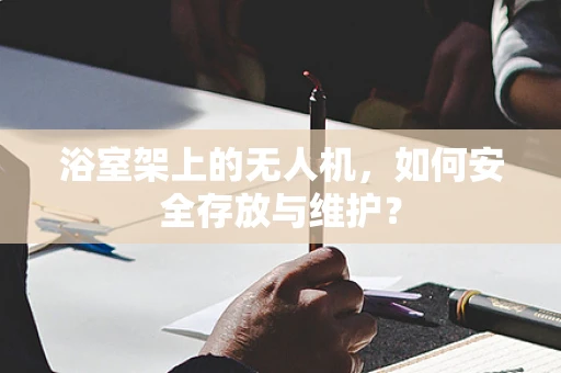 浴室架上的无人机，如何安全存放与维护？