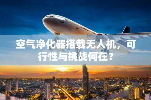 空气净化器搭载无人机，可行性与挑战何在？